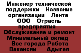 Инженер технической поддержки › Название организации ­ Лента, ООО › Отрасль предприятия ­ Обслуживание и ремонт › Минимальный оклад ­ 1 - Все города Работа » Вакансии   . Адыгея респ.,Адыгейск г.